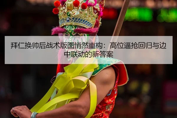 拜仁换帅后战术版图悄然重构：高位逼抢回归与边中联动的新答案