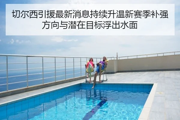 切尔西引援最新消息持续升温新赛季补强方向与潜在目标浮出水面