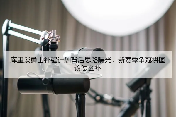 库里谈勇士补强计划背后思路曝光，新赛季争冠拼图该怎么补